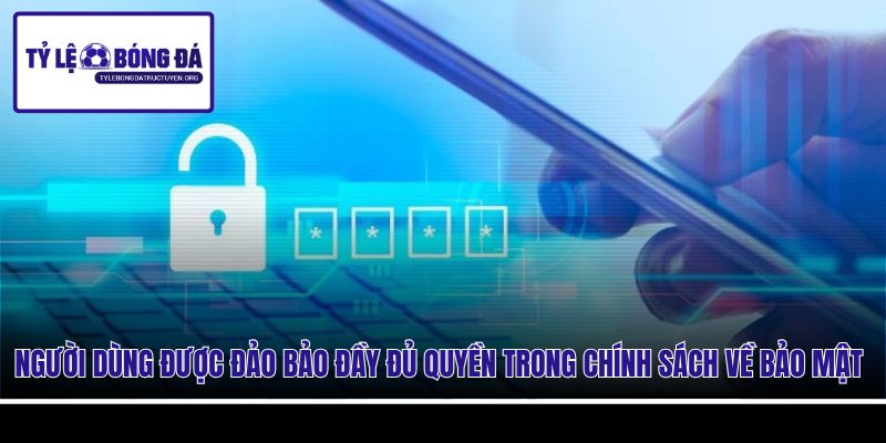 Người dùng được đảo bảo đầy đủ quyền trong chính sách về bảo mật