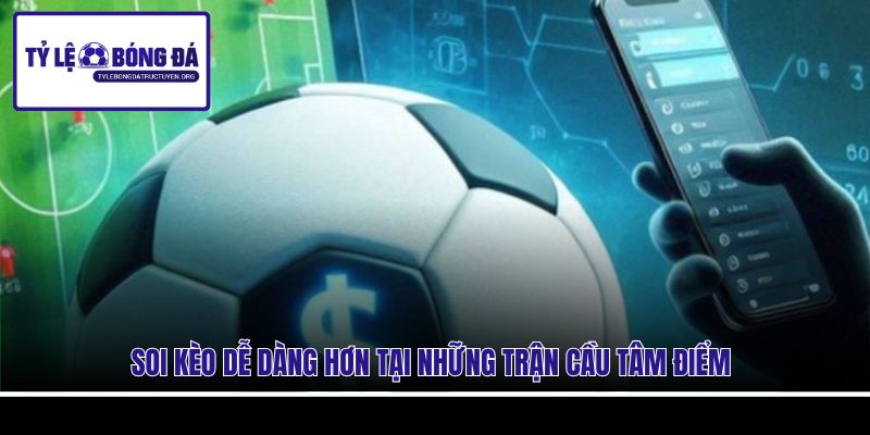 Soi kèo dễ dàng hơn tại những trận cầu tâm điểm