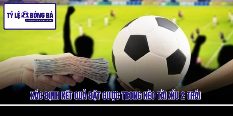 Xác định kết quả đặt cược trong kèo Tài Xỉu 2 trái